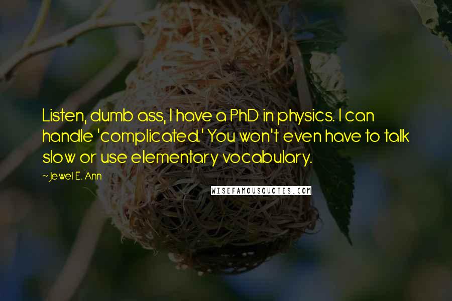 Jewel E. Ann Quotes: Listen, dumb ass, I have a PhD in physics. I can handle 'complicated.' You won't even have to talk slow or use elementary vocabulary.