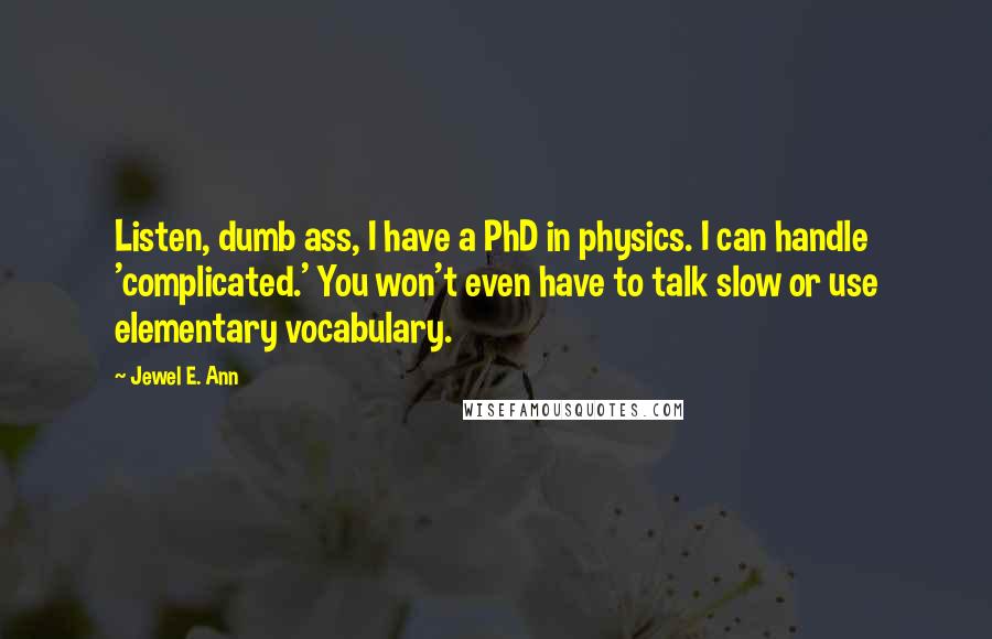 Jewel E. Ann Quotes: Listen, dumb ass, I have a PhD in physics. I can handle 'complicated.' You won't even have to talk slow or use elementary vocabulary.