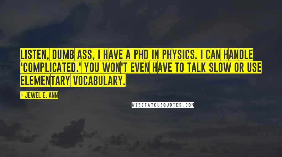 Jewel E. Ann Quotes: Listen, dumb ass, I have a PhD in physics. I can handle 'complicated.' You won't even have to talk slow or use elementary vocabulary.