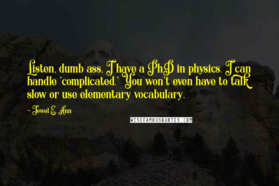 Jewel E. Ann Quotes: Listen, dumb ass, I have a PhD in physics. I can handle 'complicated.' You won't even have to talk slow or use elementary vocabulary.