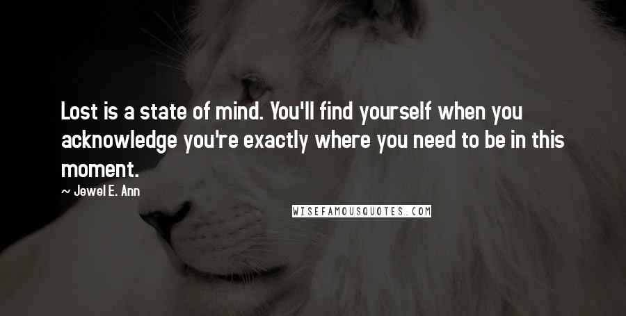 Jewel E. Ann Quotes: Lost is a state of mind. You'll find yourself when you acknowledge you're exactly where you need to be in this moment.