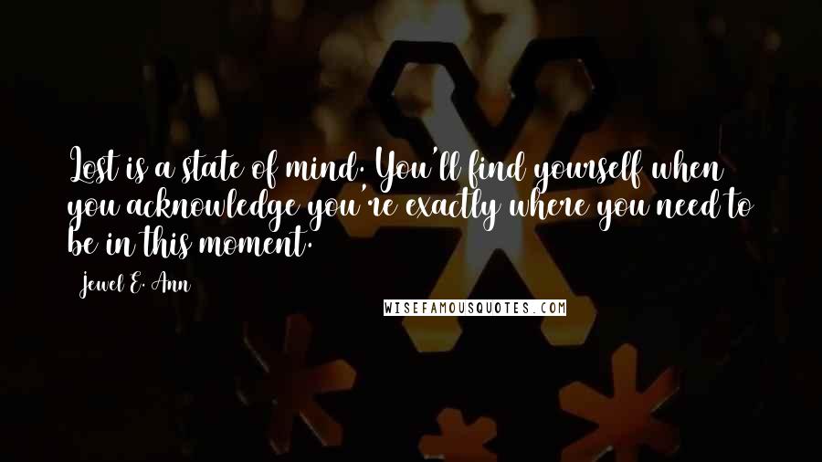 Jewel E. Ann Quotes: Lost is a state of mind. You'll find yourself when you acknowledge you're exactly where you need to be in this moment.