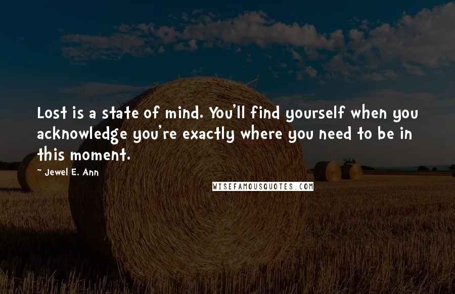 Jewel E. Ann Quotes: Lost is a state of mind. You'll find yourself when you acknowledge you're exactly where you need to be in this moment.