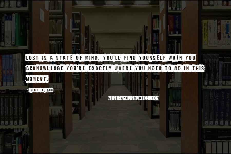 Jewel E. Ann Quotes: Lost is a state of mind. You'll find yourself when you acknowledge you're exactly where you need to be in this moment.