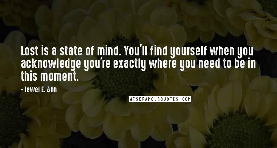 Jewel E. Ann Quotes: Lost is a state of mind. You'll find yourself when you acknowledge you're exactly where you need to be in this moment.