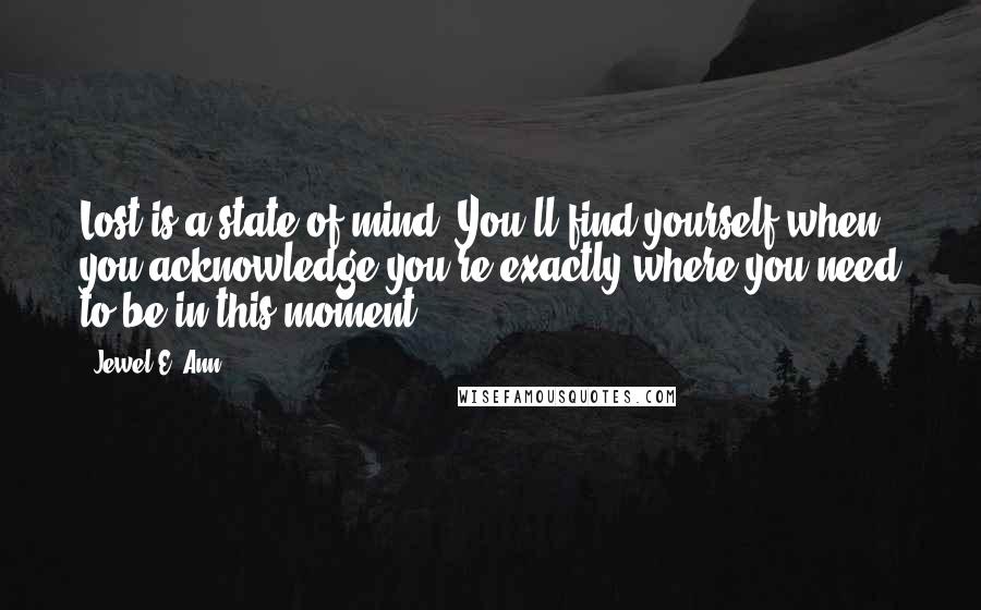 Jewel E. Ann Quotes: Lost is a state of mind. You'll find yourself when you acknowledge you're exactly where you need to be in this moment.
