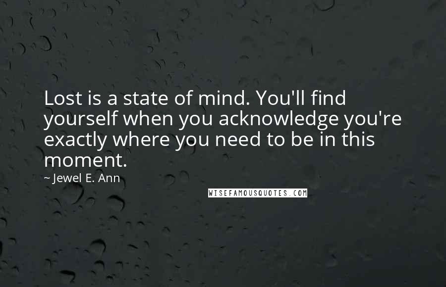 Jewel E. Ann Quotes: Lost is a state of mind. You'll find yourself when you acknowledge you're exactly where you need to be in this moment.