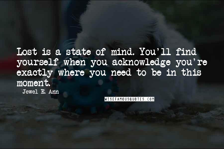 Jewel E. Ann Quotes: Lost is a state of mind. You'll find yourself when you acknowledge you're exactly where you need to be in this moment.