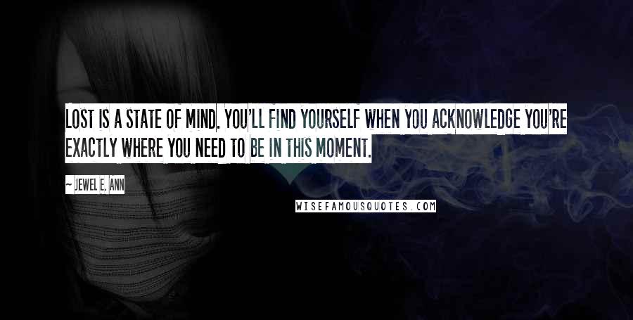 Jewel E. Ann Quotes: Lost is a state of mind. You'll find yourself when you acknowledge you're exactly where you need to be in this moment.
