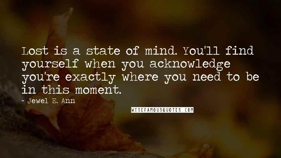 Jewel E. Ann Quotes: Lost is a state of mind. You'll find yourself when you acknowledge you're exactly where you need to be in this moment.