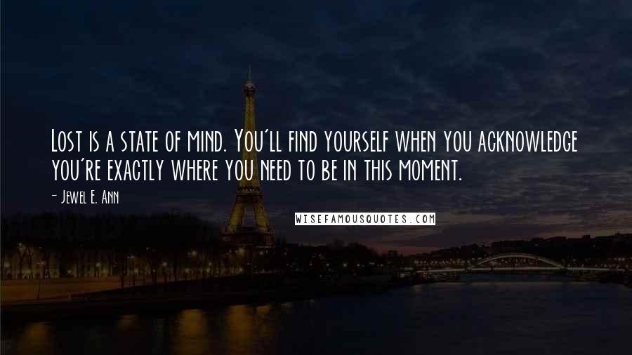 Jewel E. Ann Quotes: Lost is a state of mind. You'll find yourself when you acknowledge you're exactly where you need to be in this moment.
