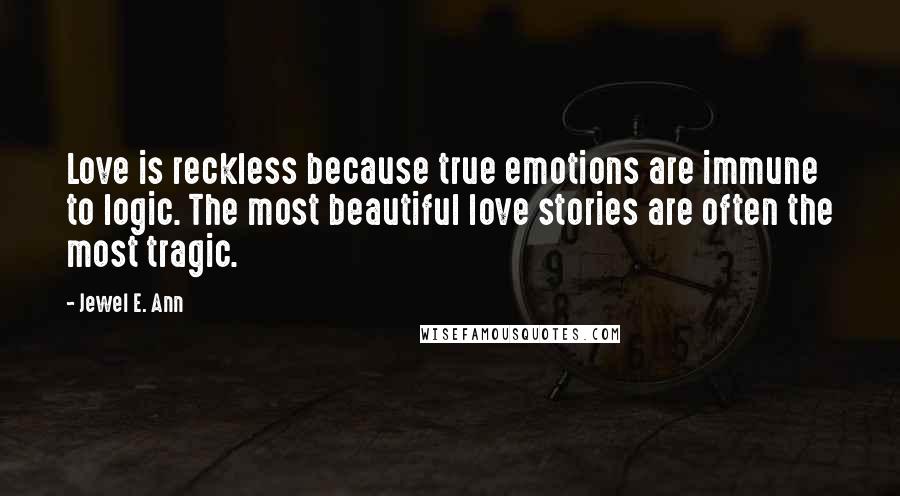 Jewel E. Ann Quotes: Love is reckless because true emotions are immune to logic. The most beautiful love stories are often the most tragic.