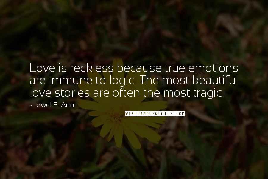 Jewel E. Ann Quotes: Love is reckless because true emotions are immune to logic. The most beautiful love stories are often the most tragic.