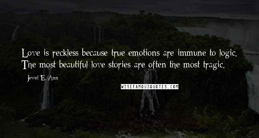 Jewel E. Ann Quotes: Love is reckless because true emotions are immune to logic. The most beautiful love stories are often the most tragic.