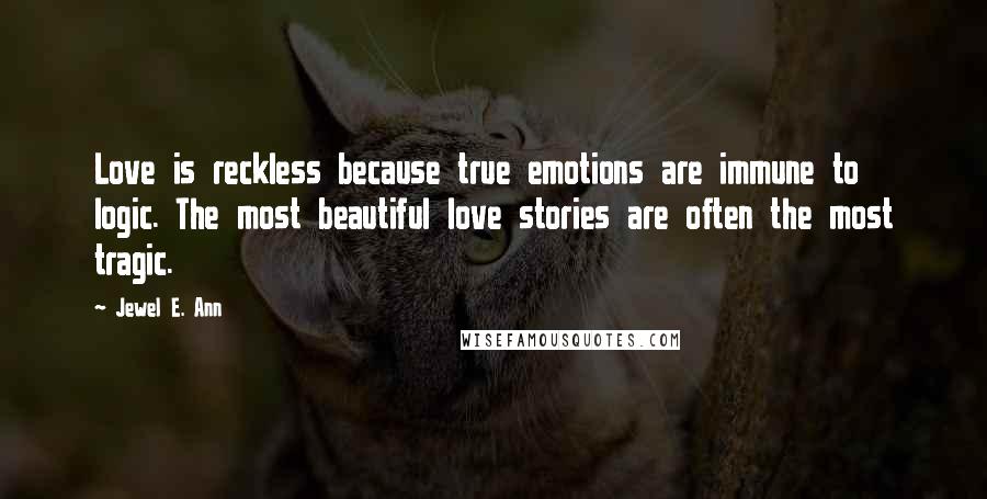 Jewel E. Ann Quotes: Love is reckless because true emotions are immune to logic. The most beautiful love stories are often the most tragic.