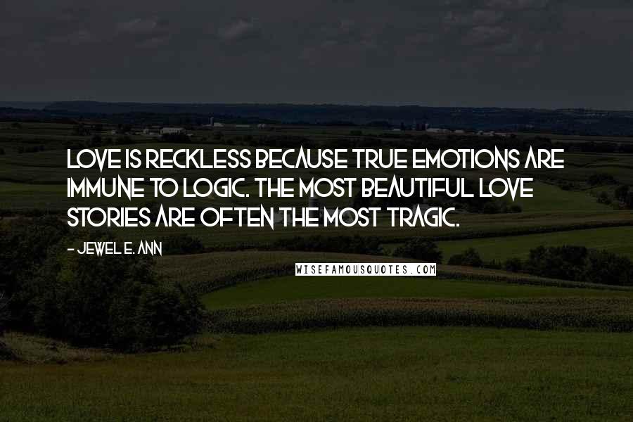 Jewel E. Ann Quotes: Love is reckless because true emotions are immune to logic. The most beautiful love stories are often the most tragic.