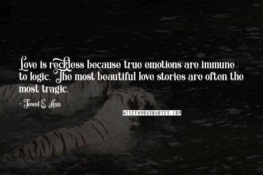 Jewel E. Ann Quotes: Love is reckless because true emotions are immune to logic. The most beautiful love stories are often the most tragic.