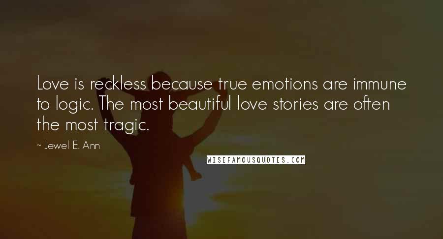 Jewel E. Ann Quotes: Love is reckless because true emotions are immune to logic. The most beautiful love stories are often the most tragic.