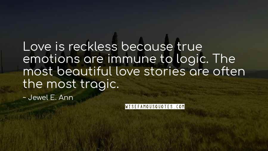 Jewel E. Ann Quotes: Love is reckless because true emotions are immune to logic. The most beautiful love stories are often the most tragic.