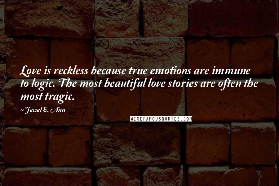 Jewel E. Ann Quotes: Love is reckless because true emotions are immune to logic. The most beautiful love stories are often the most tragic.