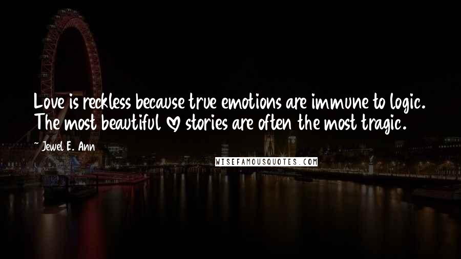 Jewel E. Ann Quotes: Love is reckless because true emotions are immune to logic. The most beautiful love stories are often the most tragic.