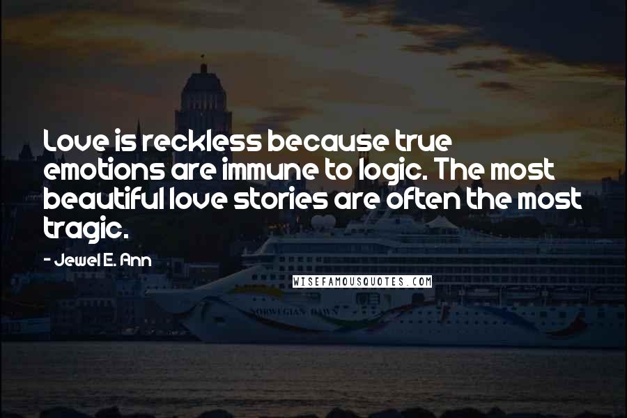 Jewel E. Ann Quotes: Love is reckless because true emotions are immune to logic. The most beautiful love stories are often the most tragic.