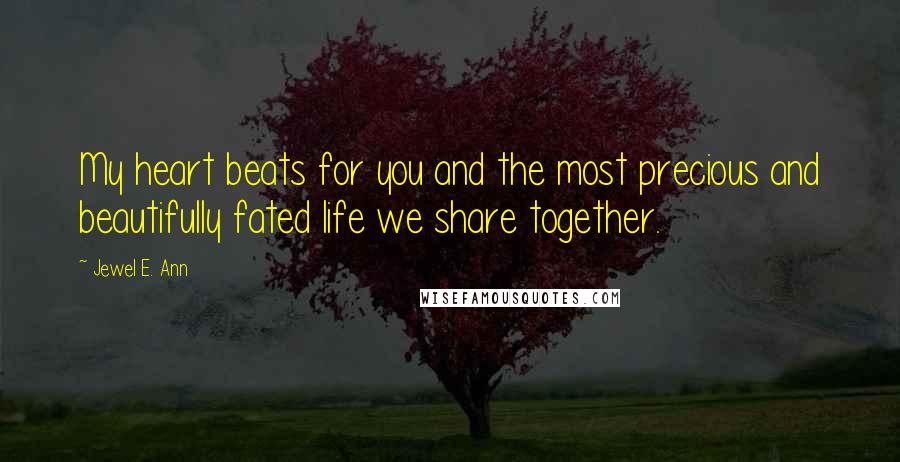 Jewel E. Ann Quotes: My heart beats for you and the most precious and beautifully fated life we share together.