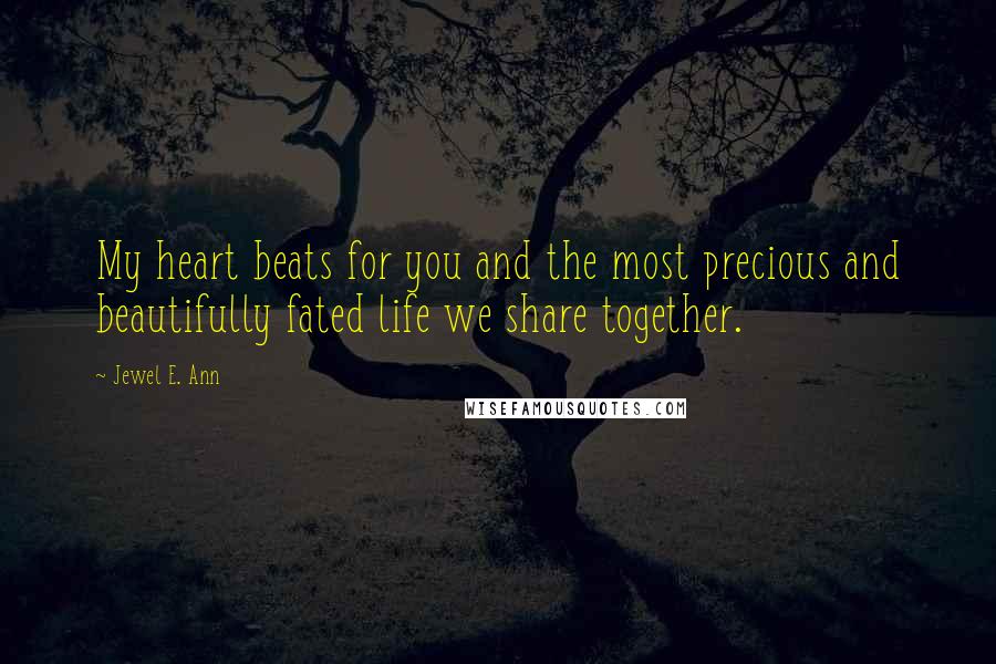 Jewel E. Ann Quotes: My heart beats for you and the most precious and beautifully fated life we share together.