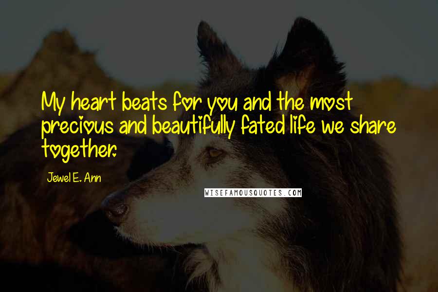 Jewel E. Ann Quotes: My heart beats for you and the most precious and beautifully fated life we share together.