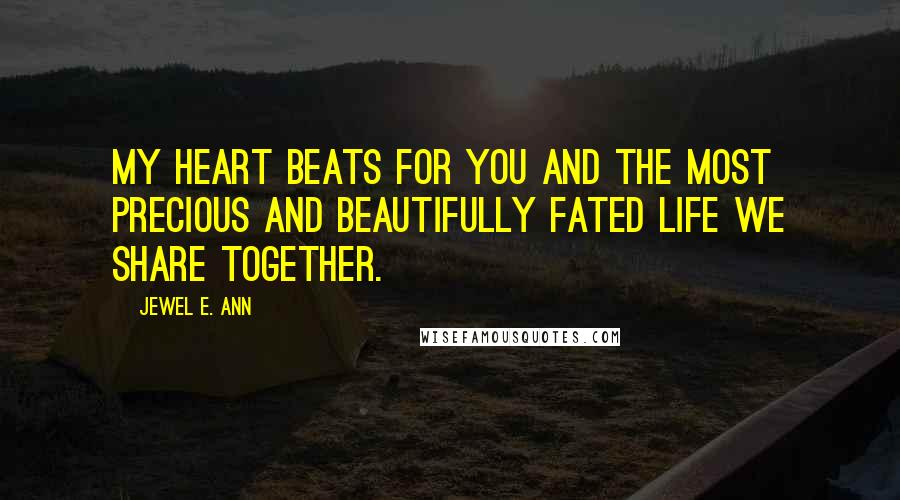 Jewel E. Ann Quotes: My heart beats for you and the most precious and beautifully fated life we share together.