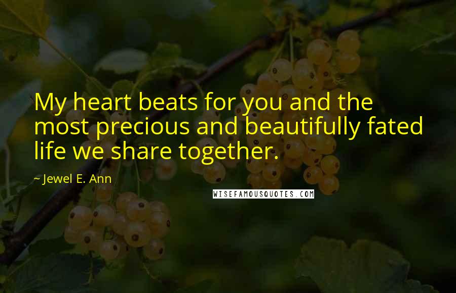 Jewel E. Ann Quotes: My heart beats for you and the most precious and beautifully fated life we share together.