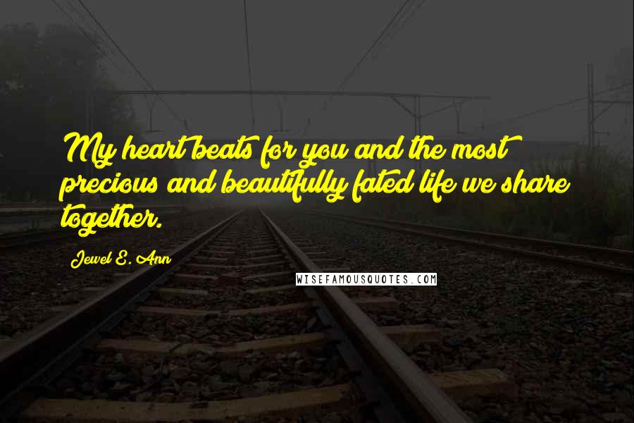 Jewel E. Ann Quotes: My heart beats for you and the most precious and beautifully fated life we share together.