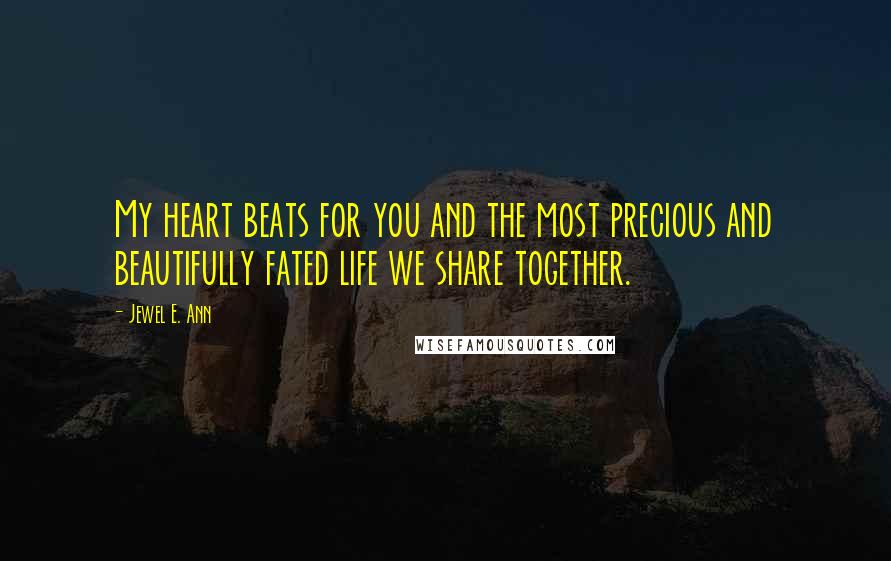 Jewel E. Ann Quotes: My heart beats for you and the most precious and beautifully fated life we share together.