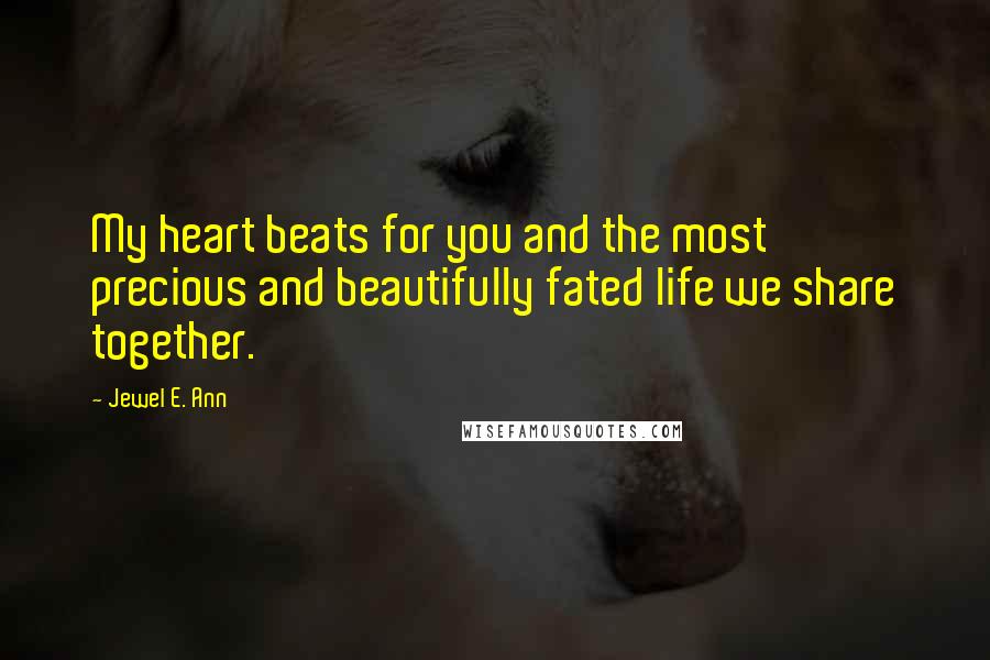 Jewel E. Ann Quotes: My heart beats for you and the most precious and beautifully fated life we share together.