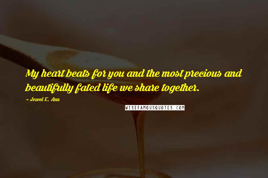 Jewel E. Ann Quotes: My heart beats for you and the most precious and beautifully fated life we share together.