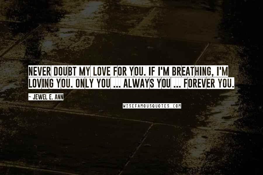 Jewel E. Ann Quotes: Never doubt my love for you. If I'm breathing, I'm loving you. Only you ... always you ... forever you.