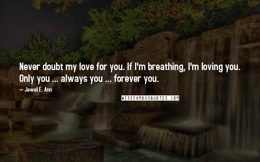 Jewel E. Ann Quotes: Never doubt my love for you. If I'm breathing, I'm loving you. Only you ... always you ... forever you.