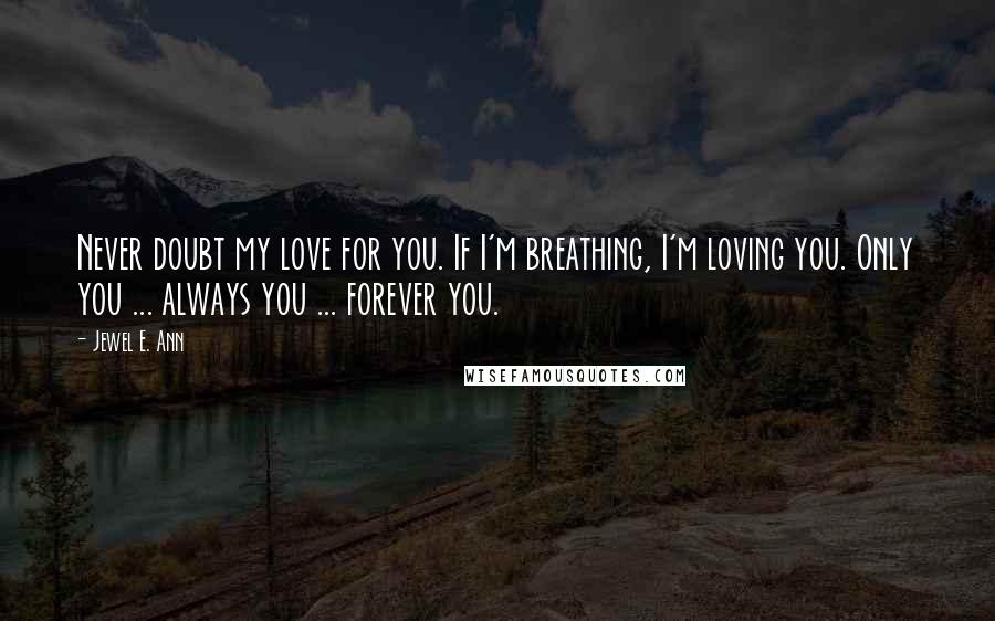 Jewel E. Ann Quotes: Never doubt my love for you. If I'm breathing, I'm loving you. Only you ... always you ... forever you.