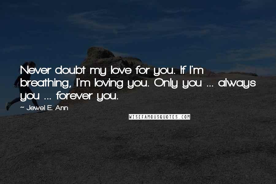 Jewel E. Ann Quotes: Never doubt my love for you. If I'm breathing, I'm loving you. Only you ... always you ... forever you.