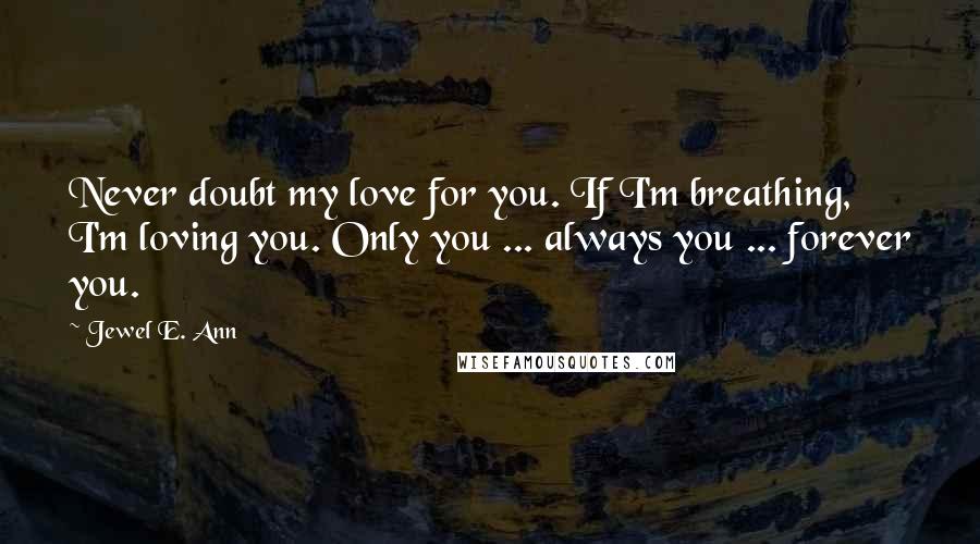 Jewel E. Ann Quotes: Never doubt my love for you. If I'm breathing, I'm loving you. Only you ... always you ... forever you.