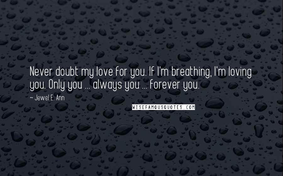 Jewel E. Ann Quotes: Never doubt my love for you. If I'm breathing, I'm loving you. Only you ... always you ... forever you.
