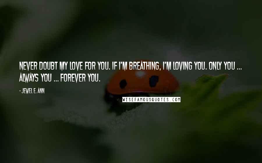 Jewel E. Ann Quotes: Never doubt my love for you. If I'm breathing, I'm loving you. Only you ... always you ... forever you.