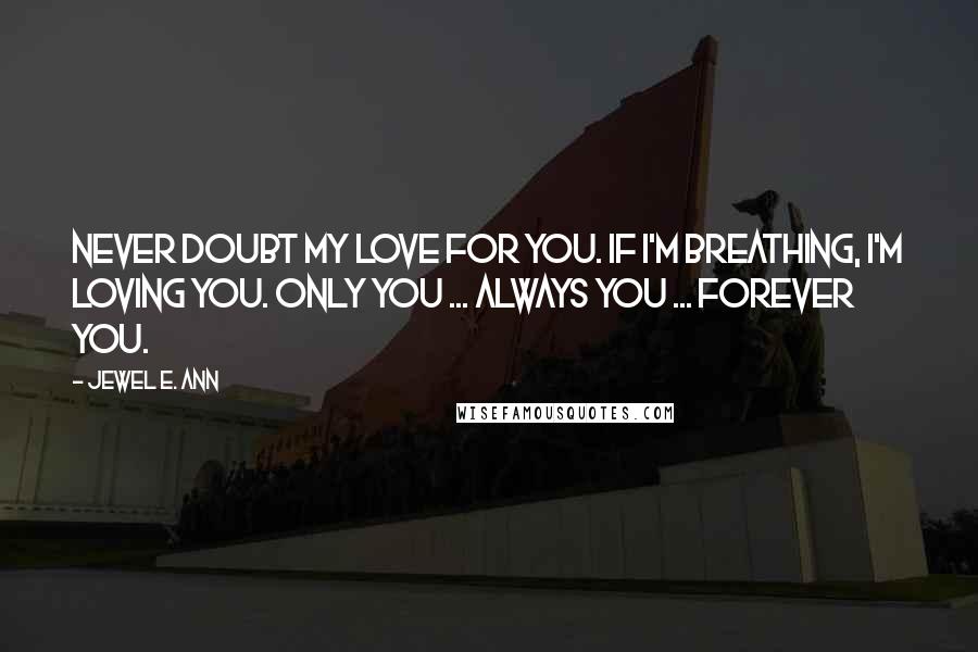 Jewel E. Ann Quotes: Never doubt my love for you. If I'm breathing, I'm loving you. Only you ... always you ... forever you.