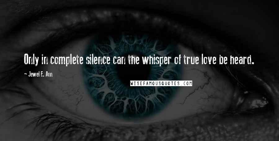 Jewel E. Ann Quotes: Only in complete silence can the whisper of true love be heard.