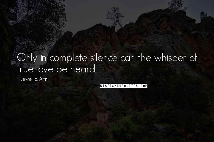 Jewel E. Ann Quotes: Only in complete silence can the whisper of true love be heard.