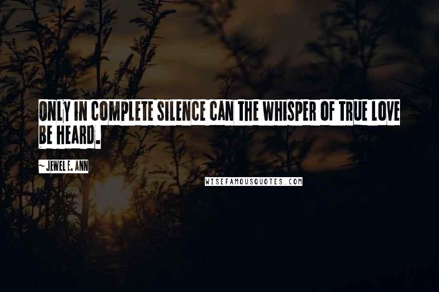 Jewel E. Ann Quotes: Only in complete silence can the whisper of true love be heard.