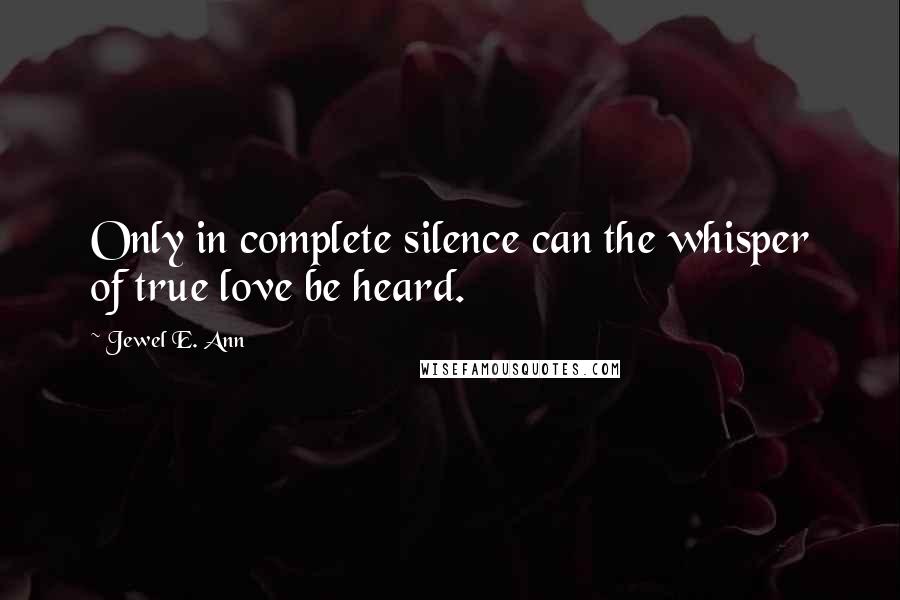 Jewel E. Ann Quotes: Only in complete silence can the whisper of true love be heard.
