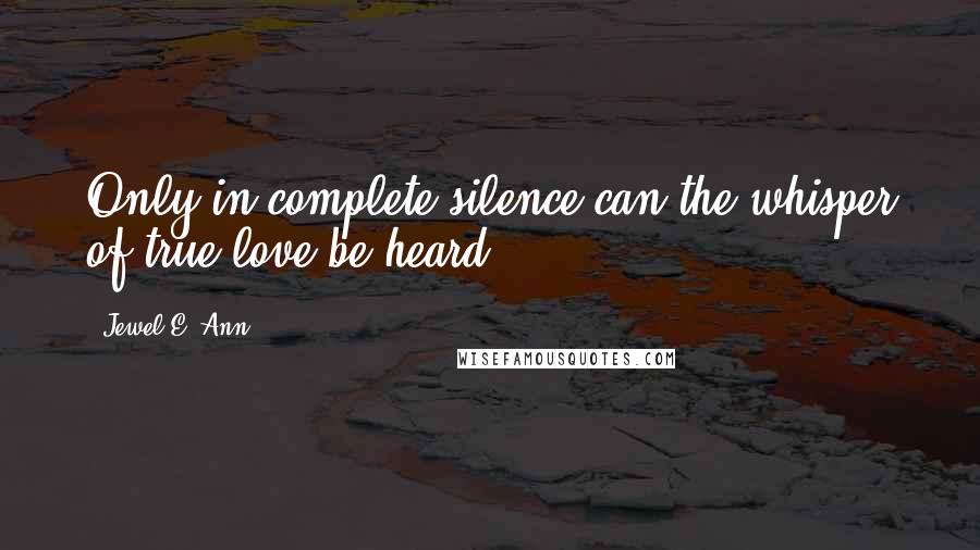 Jewel E. Ann Quotes: Only in complete silence can the whisper of true love be heard.