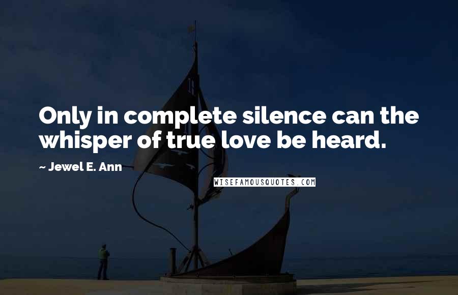 Jewel E. Ann Quotes: Only in complete silence can the whisper of true love be heard.
