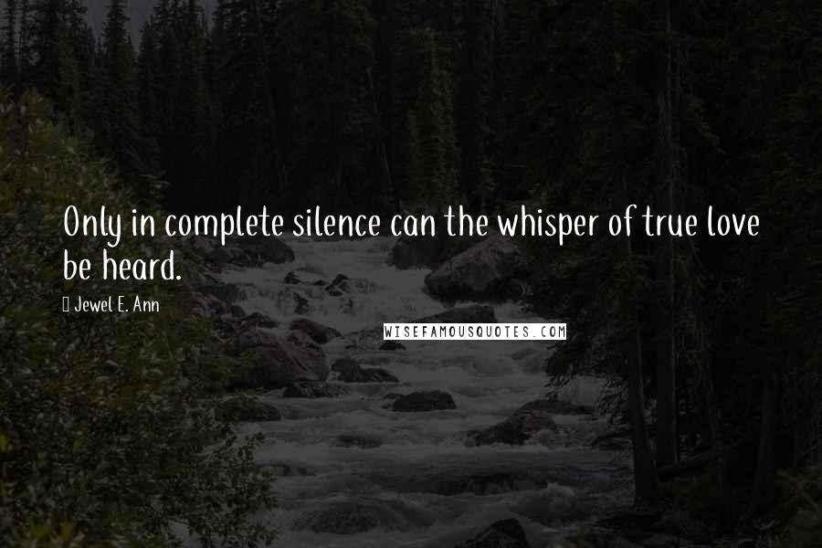 Jewel E. Ann Quotes: Only in complete silence can the whisper of true love be heard.